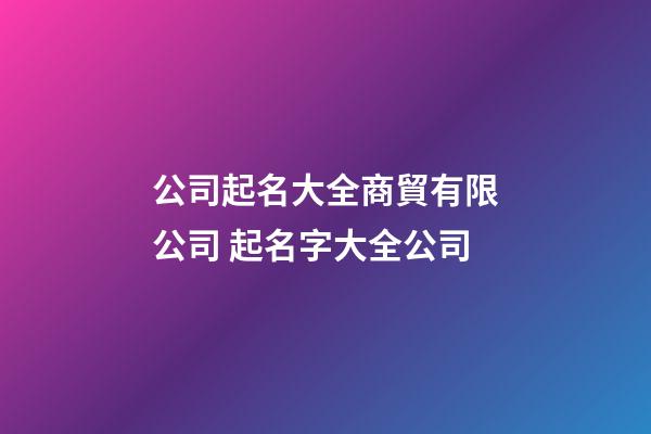 公司起名大全商貿有限公司 起名字大全公司-第1張-公司起名-玄機派